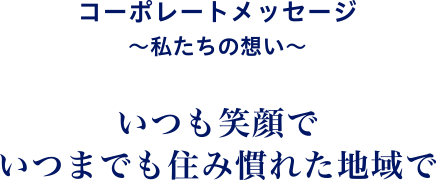 コーポレートメッセージ 〜私たちの想い〜 いつも笑顔でいつまでも住み慣れた地域で