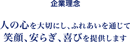 企業理念 人の心を大切にし、ふれあいを通じて笑顔、安らぎ、喜びを提供します